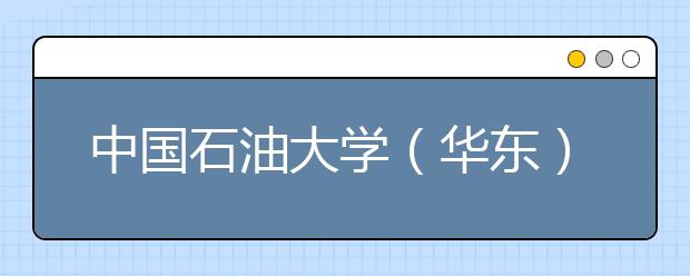 中国石油大学(华东)2011年保送生、自主选拔录取招生简章