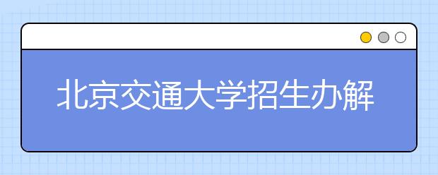 北京交通大学招生办解读2011年自主招生