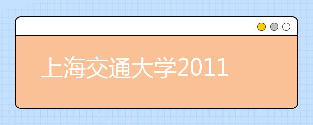 上海交通大学2011年在上海市、江苏省、浙江省实施深化高校自主选拔录取改革试验的方案