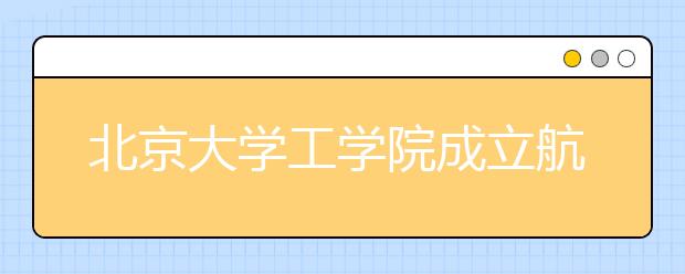 北京大学工学院成立航空航天工程系