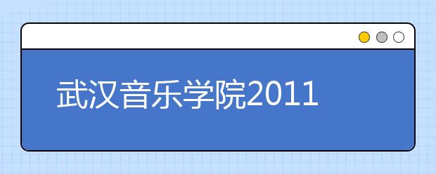 武汉音乐学院2011年普通本科招生简章