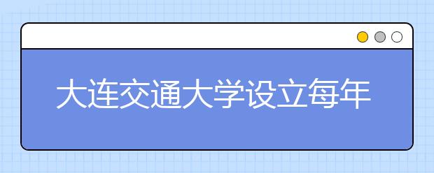 大连交通大学设立每年30万元的奖学金资助优秀学子