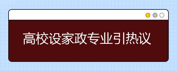 高校设家政专业引热议,毕业生当“保姆” 屈就还是高就