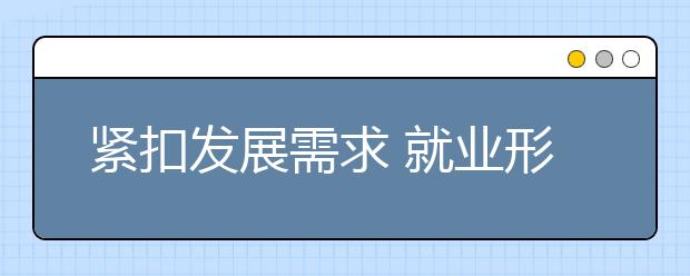 紧扣发展需求 就业形势看好——解读《普通高等学校高等职业教育（专科）专业目录》2019年增补专业