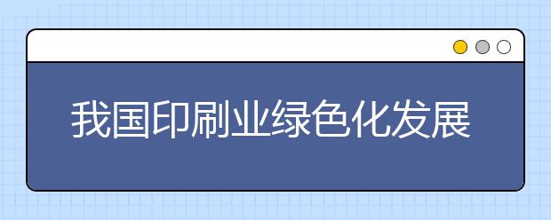 我国印刷业绿色化发展潜力巨大