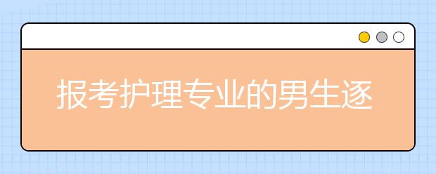 报考护理专业的男生逐年增多  就业率高收入好，存在感很强