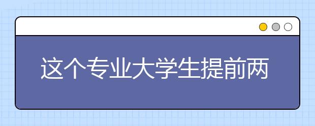 这个专业大学生提前两年被抢光!特别是男生