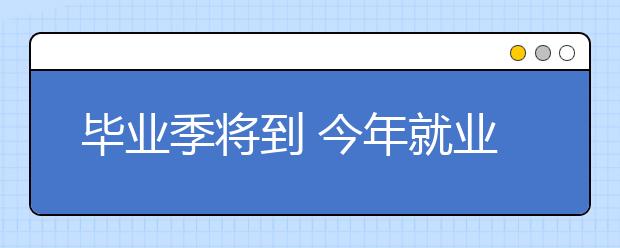 毕业季将到 今年就业形势咋样?机械电子信息等专业招聘需求增加