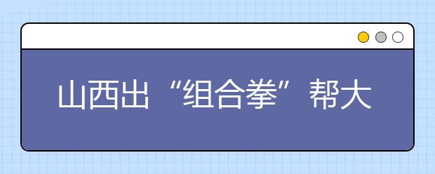 山西出“组合拳”帮大学生就业