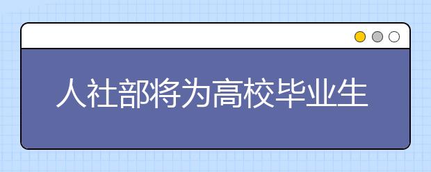 人社部将为高校毕业生提供多样化就业服务