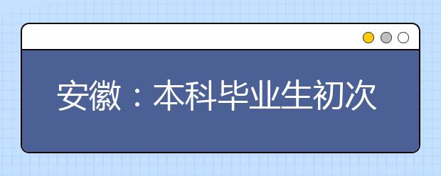 安徽:本科毕业生初次就业率超过九成