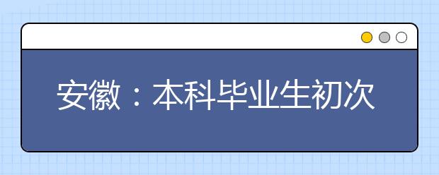 安徽：本科毕业生初次就业率超过九成