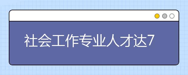 社会工作专业人才达70余万