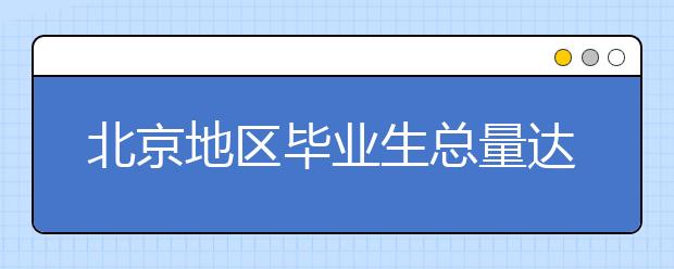 北京地区毕业生总量达24万人 鼓励高校毕业生到津冀去雄安就业