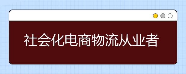 社会化电商物流从业者超200万
