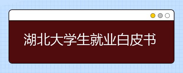 湖北大学生就业白皮书 本科航海技术就业率最高