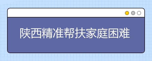 陕西精准帮扶家庭困难毕业生就业