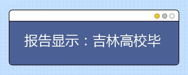 报告显示：吉林高校毕业生就业率最高的是工科