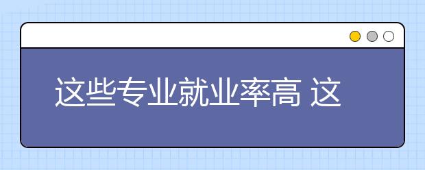 这些专业就业率高 这些毕业生薪资强