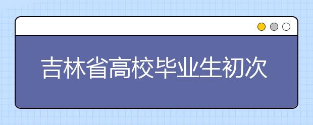 吉林省高校毕业生初次就业率为82.6%