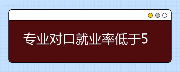 专业对口就业率低于50%或被停招