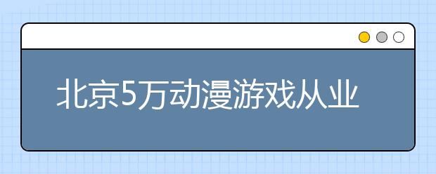 北京5万动漫游戏从业者9月首次申评职称