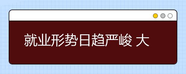 就业形势日趋严峻 大学生与高校该怎么办