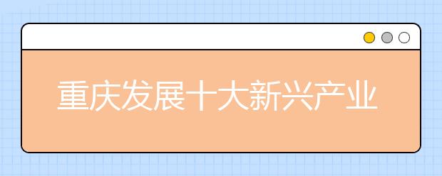 重庆发展十大新兴产业 哪些专业好找工作?