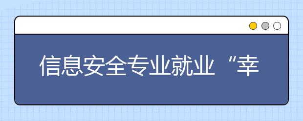 信息安全专业就业“幸福感”最强