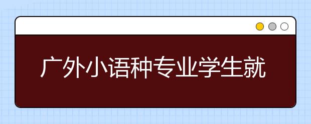 广外小语种专业学生就业率接近100%