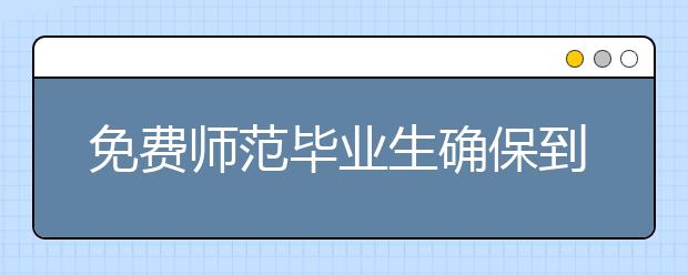免费师范毕业生确保到中小学校任教有编有岗