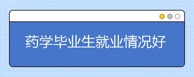 药学毕业生就业情况好于医科