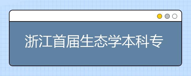 浙江首届生态学本科专业毕业生 就业深造前景看好