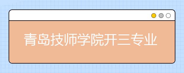 青岛技师学院开三专业 毕业后定向就业地铁站