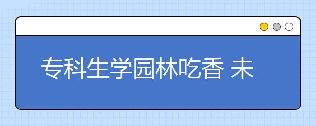 专科生学园林吃香 未毕业就被企业“出钱预订”