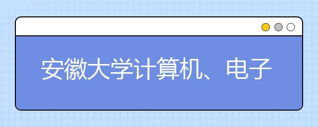 安徽大学计算机、电子通信专业就业俏