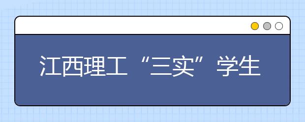 江西理工“三实”学生受好评 特色专业就业超九成