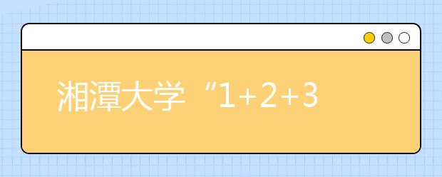 湘潭大学“1+2+3”体系助推困难学生顺利就业