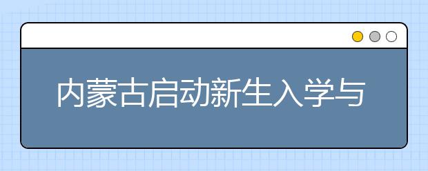 内蒙古启动新生入学与企业招工相结合专项行动