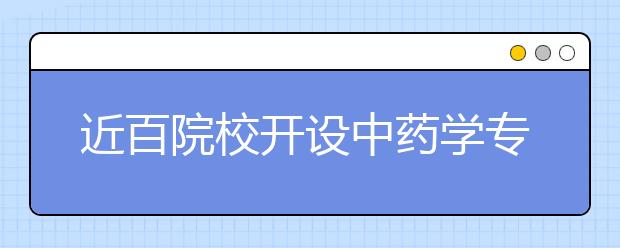 近百院校开设中药学专业 就业不愁去向多样