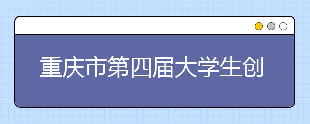 重庆市第四届大学生创业大赛正式启动