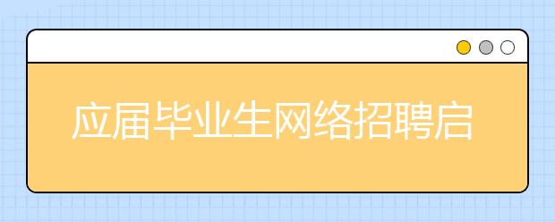 应届毕业生网络招聘启幕 含土木金融等8大专业