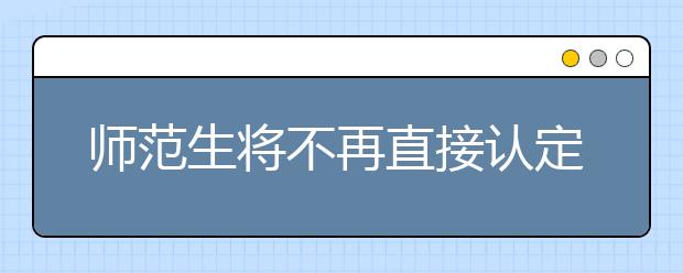 师范生将不再直接认定教师资格 纳入考试范畴 
