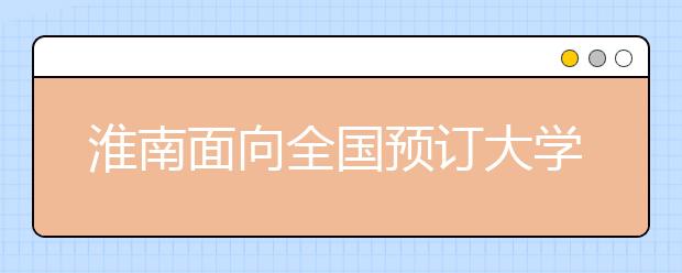 淮南面向全国预订大学生 计划每年引进1万名