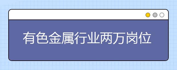 有色金属行业两万岗位“虚席以待” 