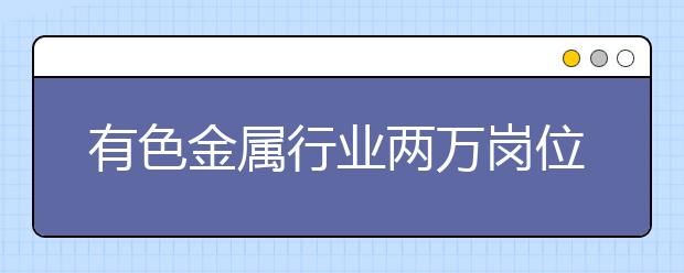 有色金属行业两万岗位“虚席以待” 