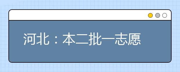 河北：本二批一志愿 投档大城市好专业投档分持续走高