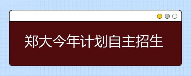 郑大今年计划自主招生190人 报名条件公布