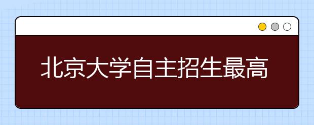 北京大学自主招生最高优惠降至一本线