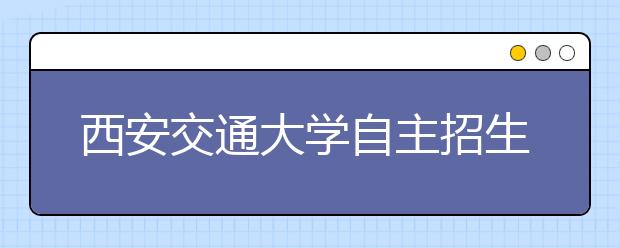 西安交通大学自主招生面试举行 笔试新增创新设计科目